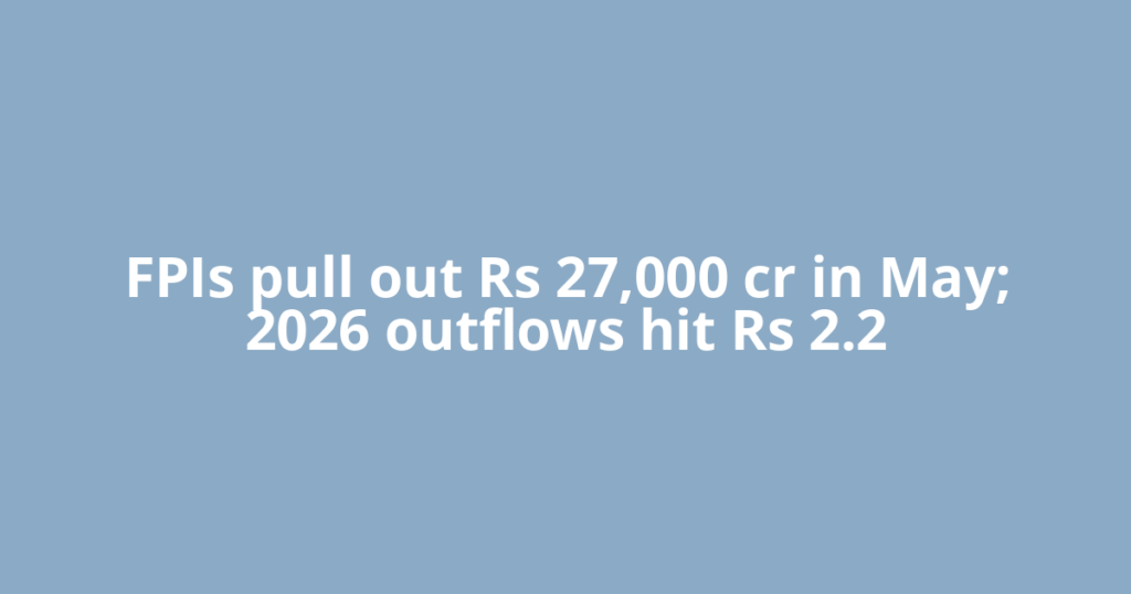 FPIs pull out Rs 27,000 cr in May; 2026 outflows hit Rs 2.2
