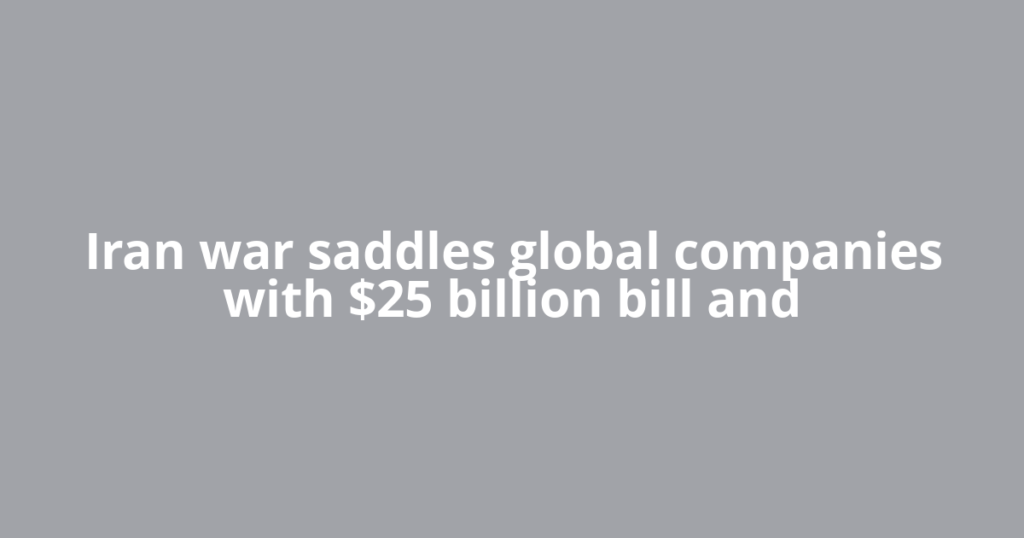 Iran war saddles global companies with $25 billion bill and