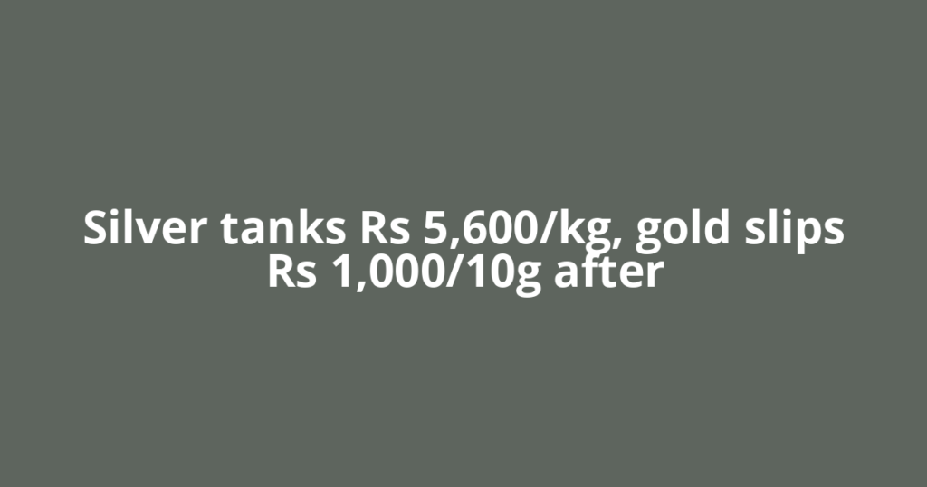 Silver tanks Rs 5,600/kg, gold slips Rs 1,000/10g after