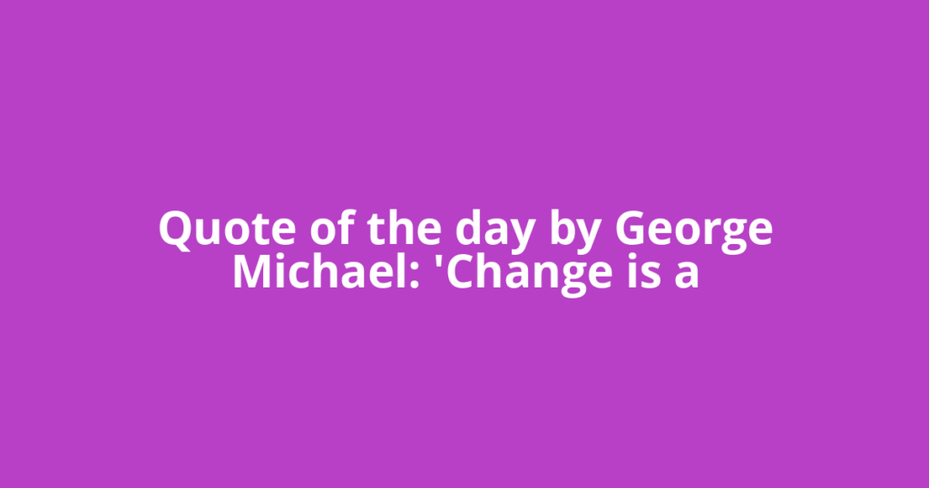 Quote of the day by George Michael: 'Change is a