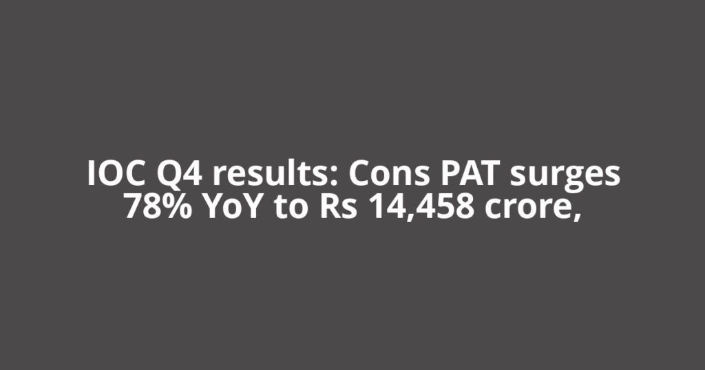 IOC Q4 results: Cons PAT surges 78% YoY to Rs 14,458 crore,