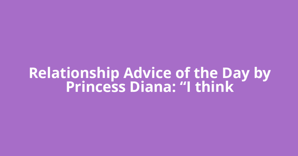 Relationship Advice of the Day by Princess Diana: “I think