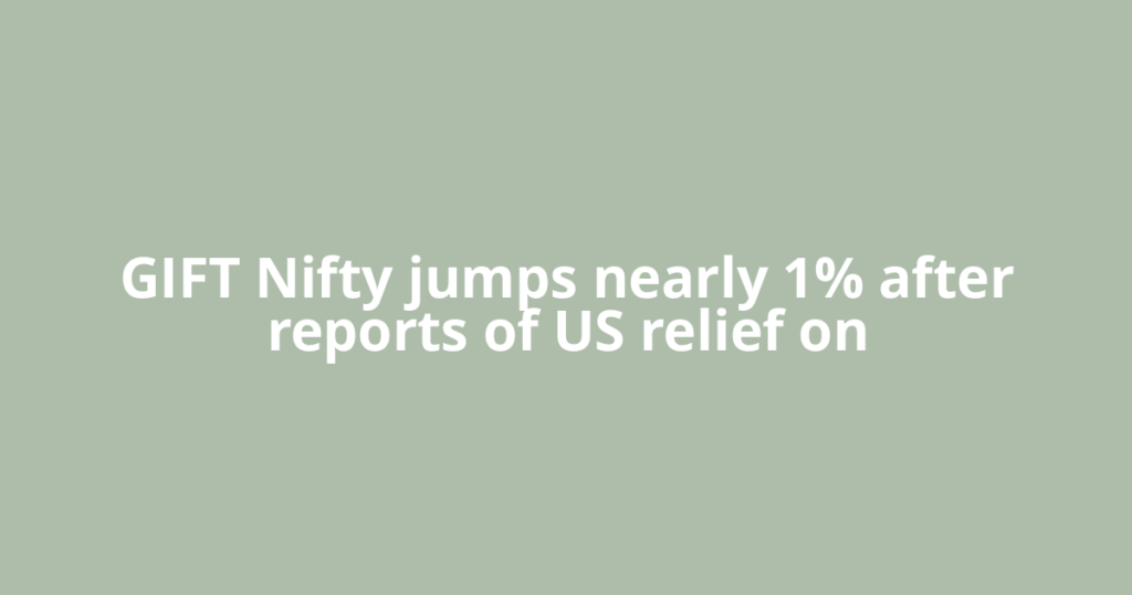 GIFT Nifty jumps nearly 1% after reports of US relief on