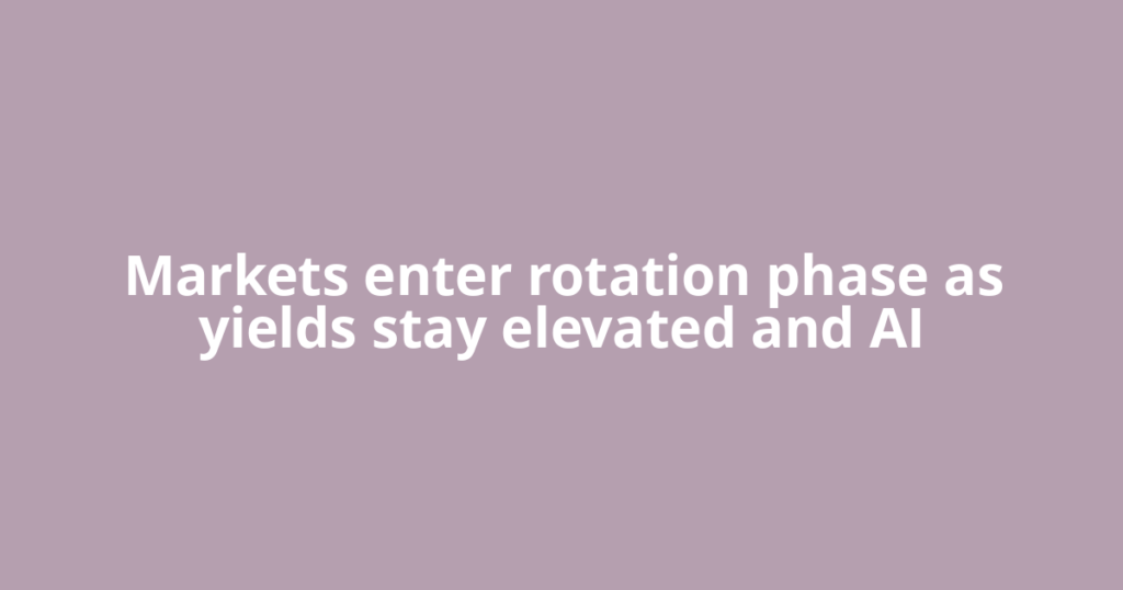 Markets enter rotation phase as yields stay elevated and AI