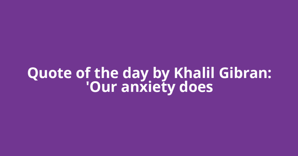 Quote of the day by Khalil Gibran: 'Our anxiety does