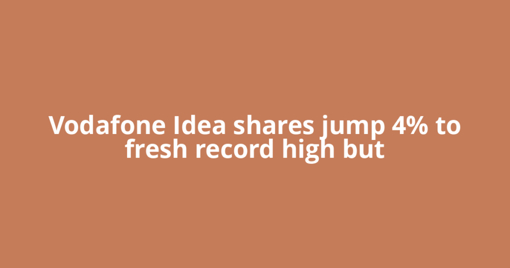 Vodafone Idea shares jump 4% to fresh record high but