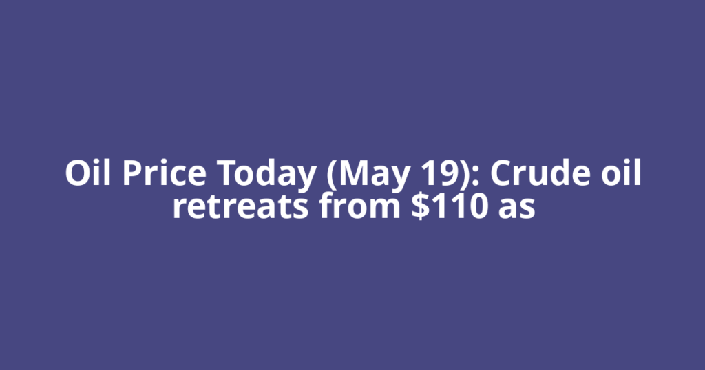Oil Price Today (May 19): Crude oil retreats from $110 as