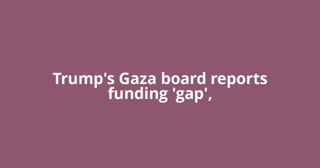 Trump's Gaza board reports funding 'gap',