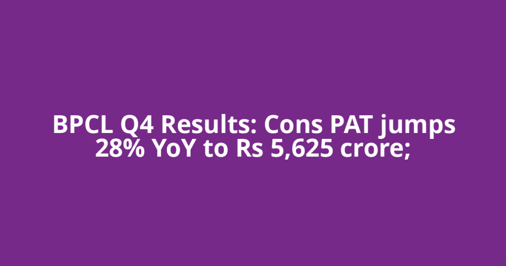 BPCL Q4 Results: Cons PAT jumps 28% YoY to Rs 5,625 crore;