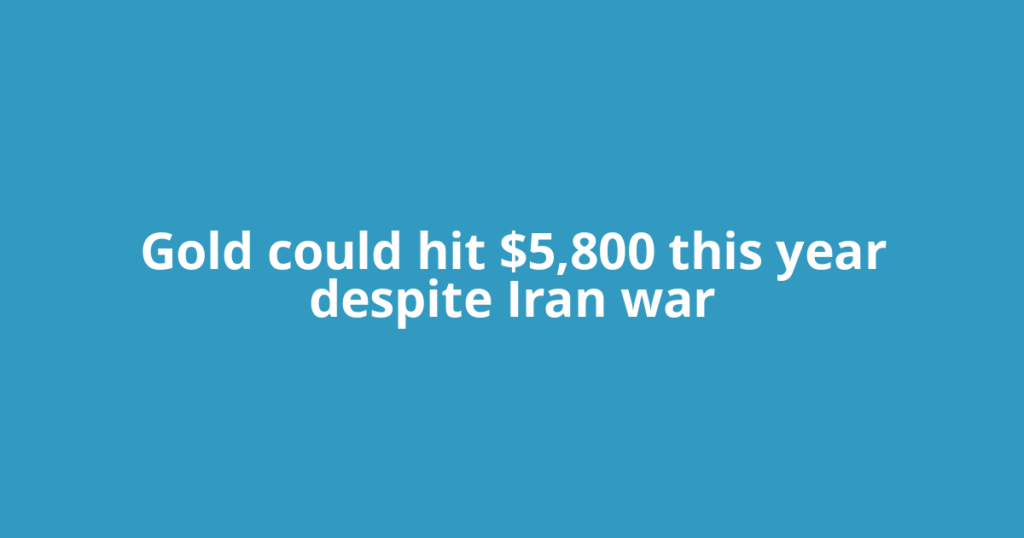 Gold could hit $5,800 this year despite Iran war
