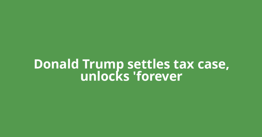 Donald Trump settles tax case, unlocks 'forever