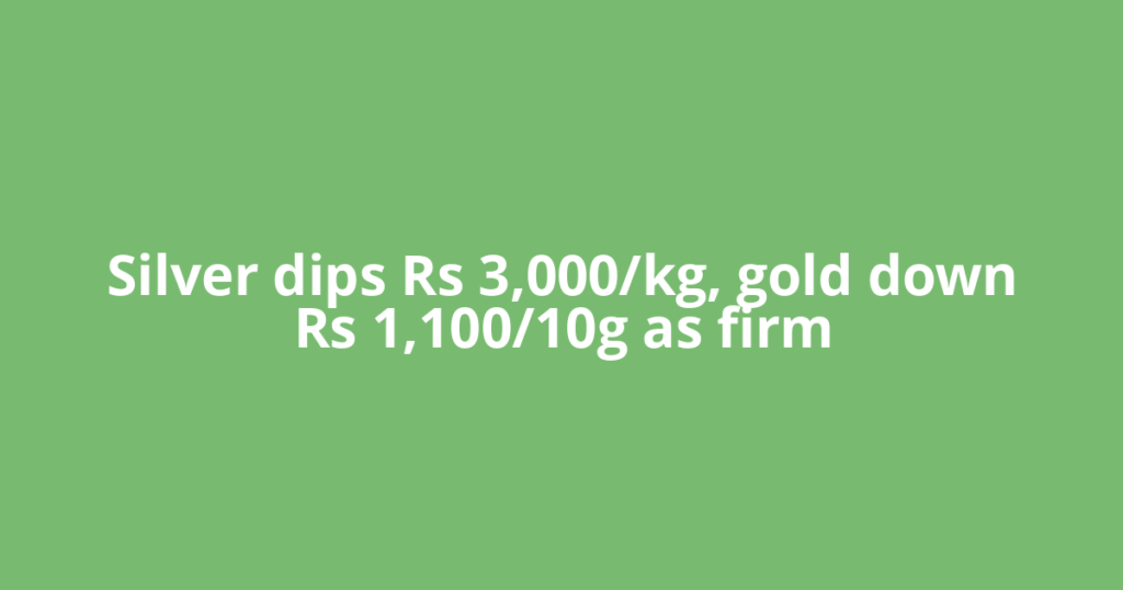 Silver dips Rs 3,000/kg, gold down Rs 1,100/10g as firm