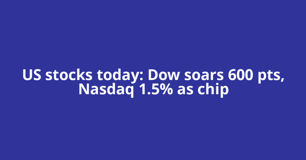 US stocks today: Dow soars 600 pts, Nasdaq 1.5% as chip