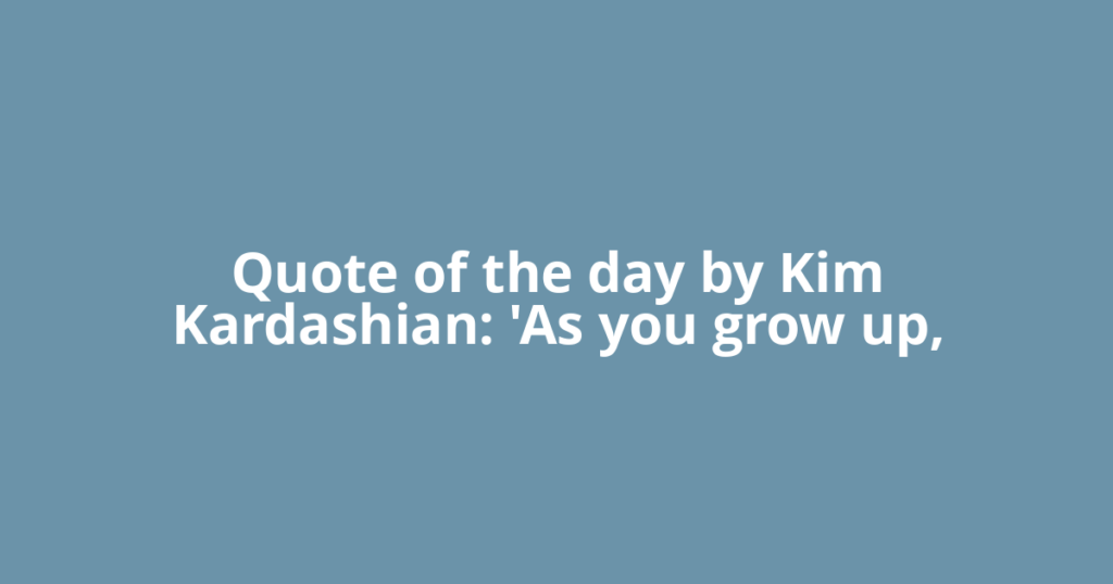 Quote of the day by Kim Kardashian: 'As you grow up,