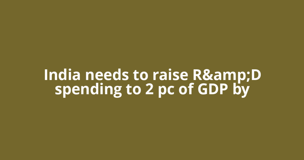 India needs to raise R&amp;D spending to 2 pc of GDP by
