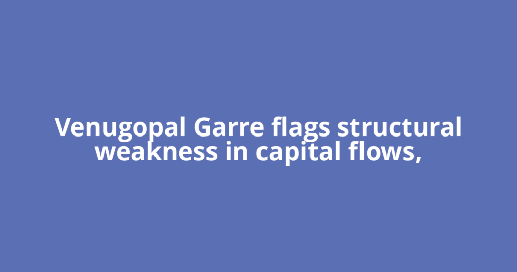 Venugopal Garre flags structural weakness in capital flows,