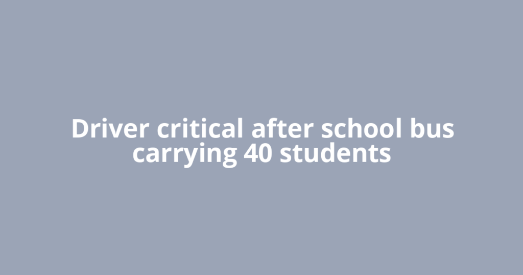 Driver critical after school bus carrying 40 students