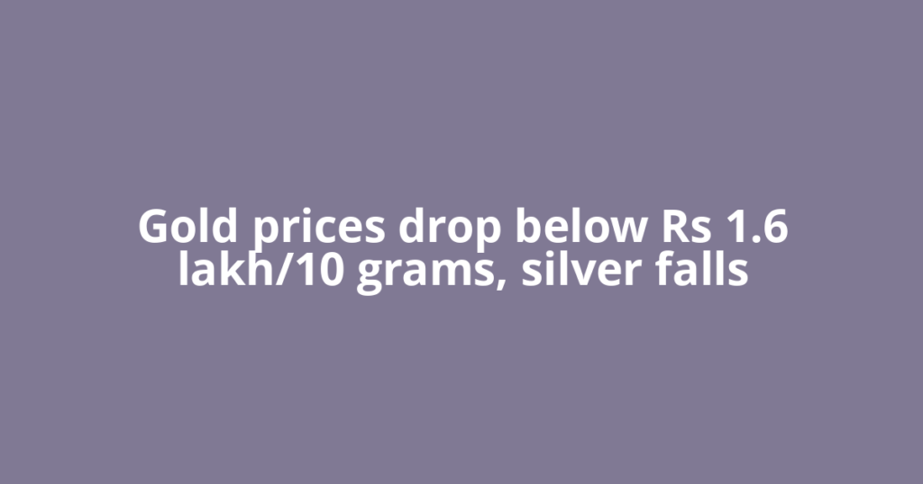 Gold prices drop below Rs 1.6 lakh/10 grams, silver falls