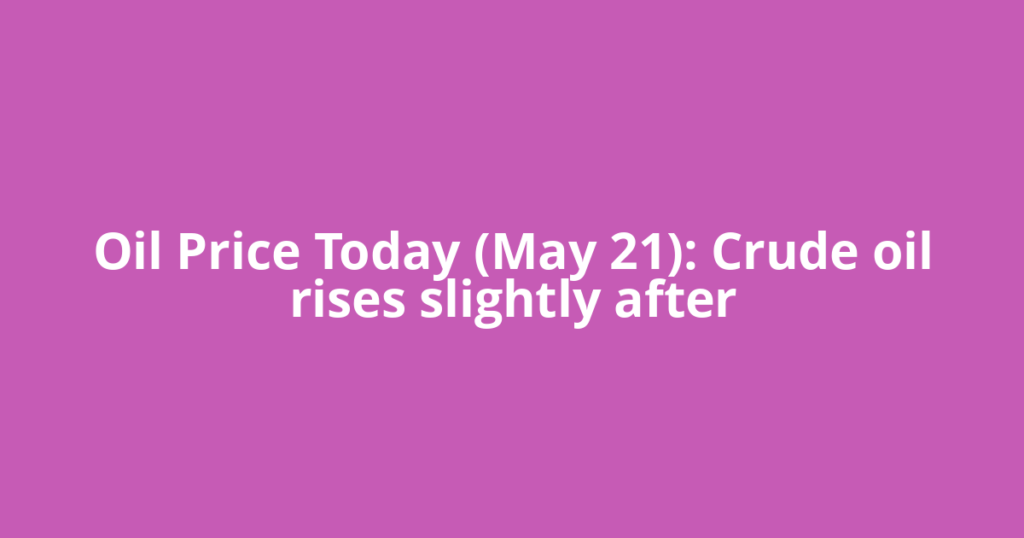 Oil Price Today (May 21): Crude oil rises slightly after