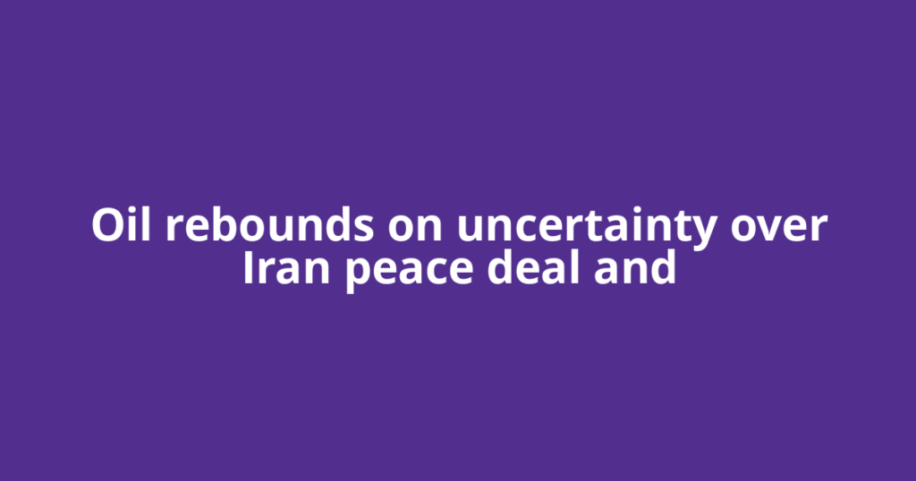 Oil rebounds on uncertainty over Iran peace deal and