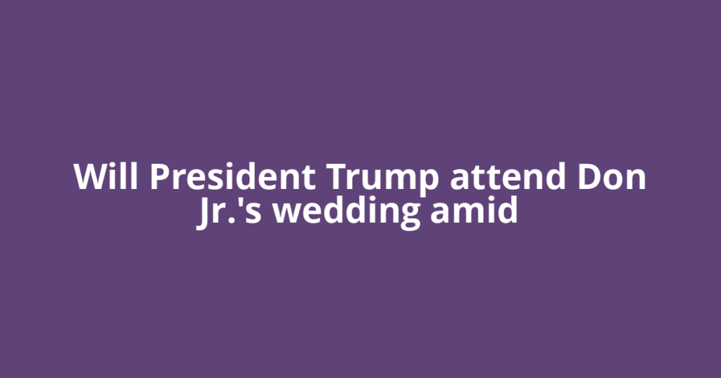 Will President Trump attend Don Jr.'s wedding amid