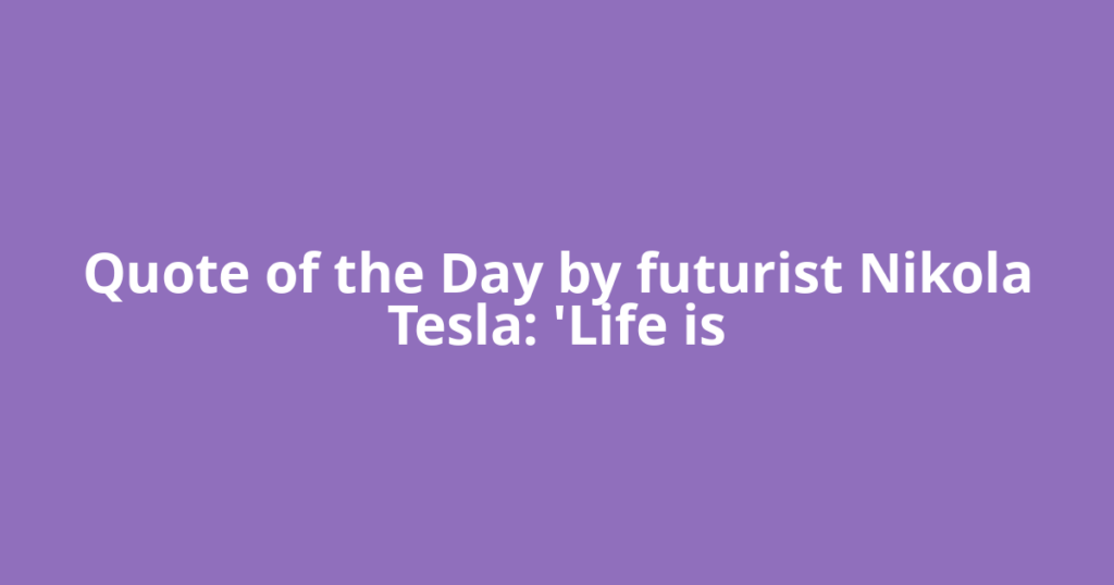Quote of the Day by futurist Nikola Tesla: 'Life is