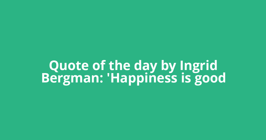 Quote of the day by Ingrid Bergman: 'Happiness is good