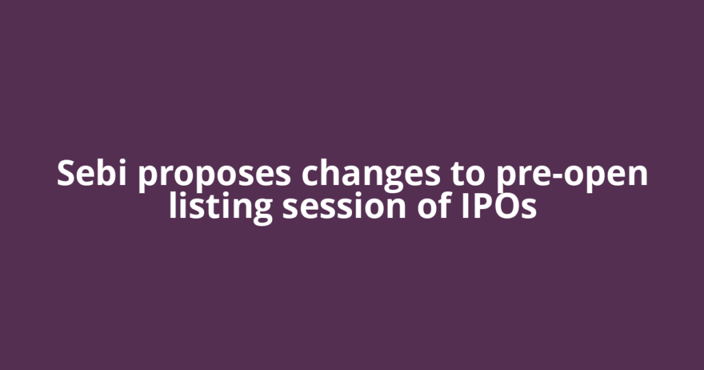 Sebi proposes changes to pre-open listing session of IPOs