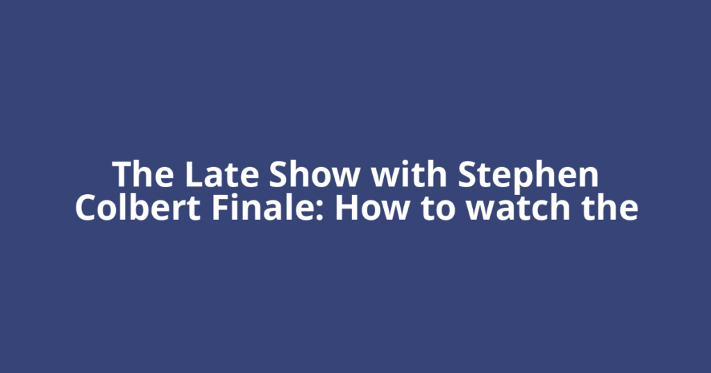 The Late Show with Stephen Colbert Finale: How to watch the