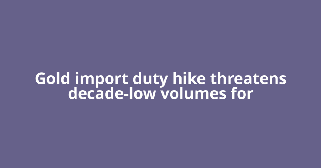 Gold import duty hike threatens decade-low volumes for