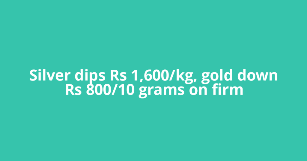 Silver dips Rs 1,600/kg, gold down Rs 800/10 grams on firm