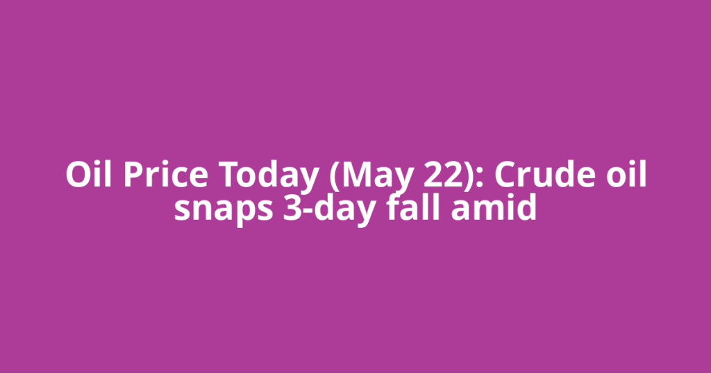Oil Price Today (May 22): Crude oil snaps 3-day fall amid