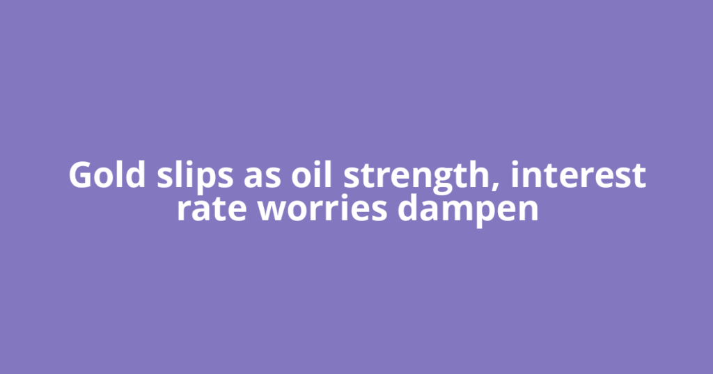 Gold slips as oil strength, interest rate worries dampen