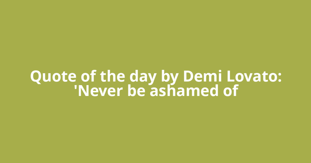 Quote of the day by Demi Lovato: 'Never be ashamed of