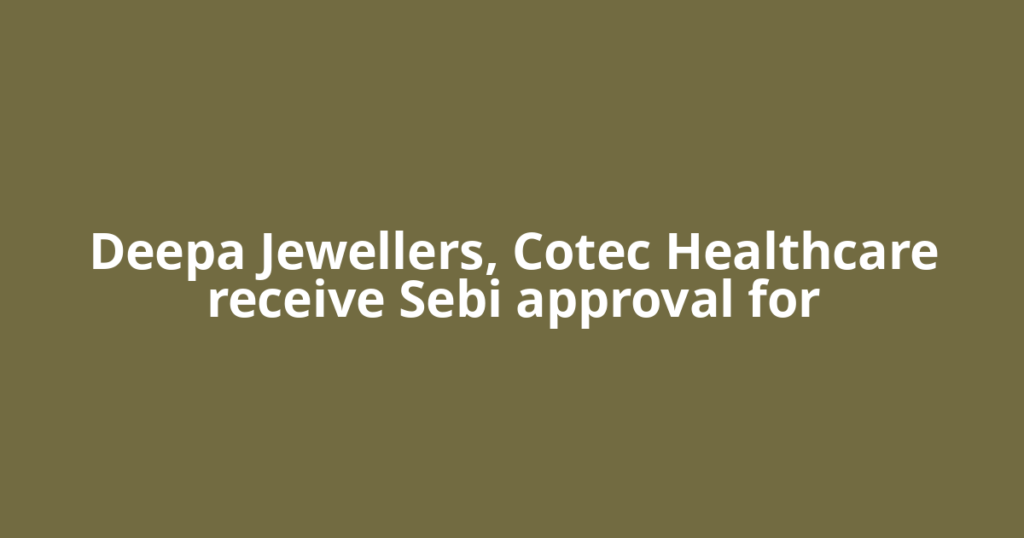 Deepa Jewellers, Cotec Healthcare receive Sebi approval for