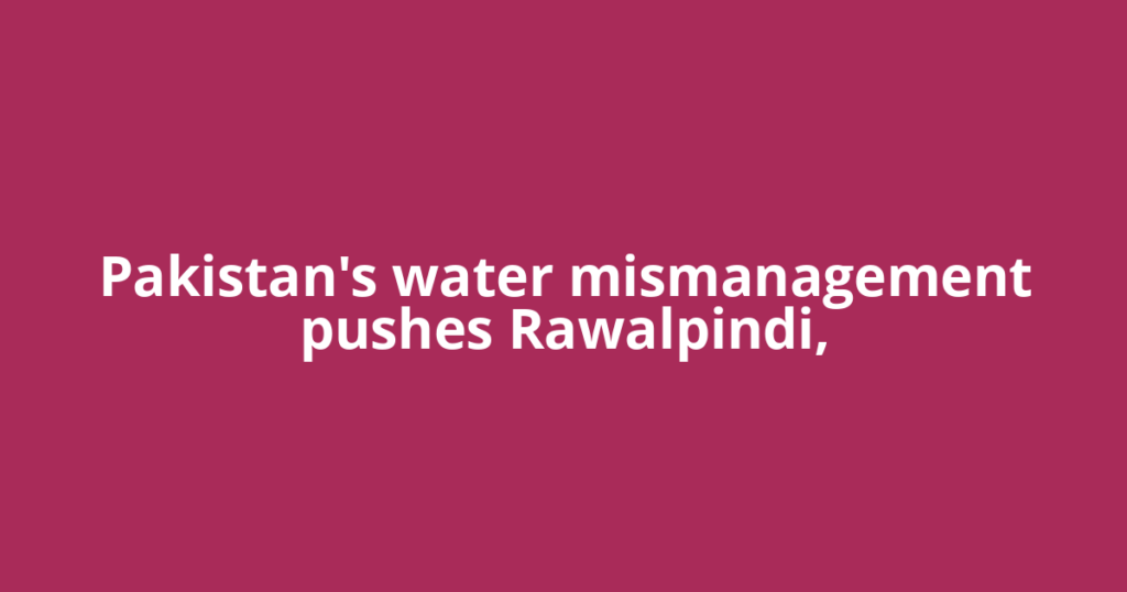 Pakistan's water mismanagement pushes Rawalpindi,