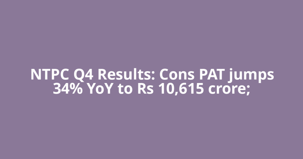 NTPC Q4 Results: Cons PAT jumps 34% YoY to Rs 10,615 crore;