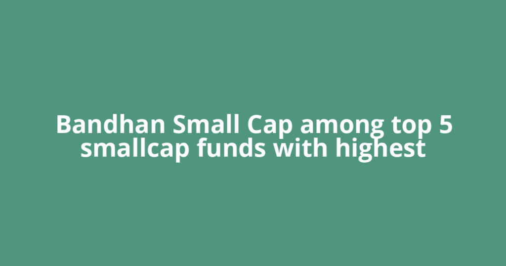 Bandhan Small Cap among top 5 smallcap funds with highest