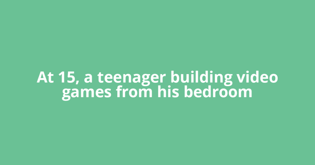 At 15, a teenager building video games from his bedroom