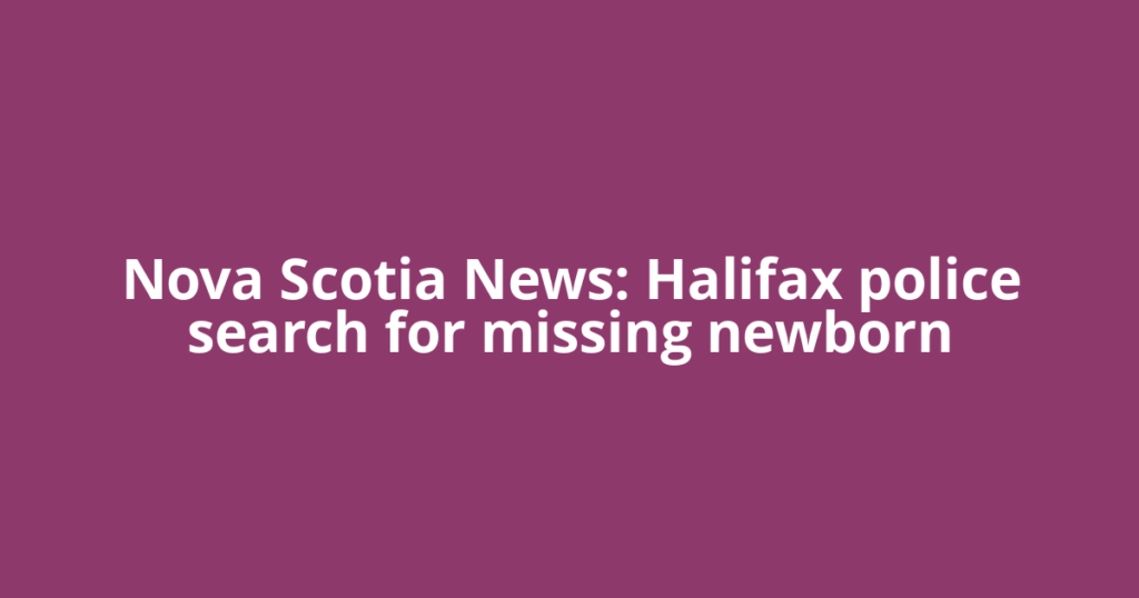 Nova Scotia News: Halifax police search for missing newborn