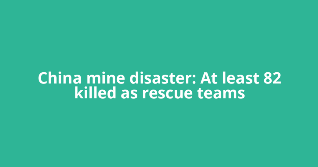 China mine disaster: At least 82 killed as rescue teams
