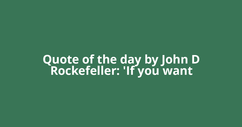 Quote of the day by John D Rockefeller: 'If you want