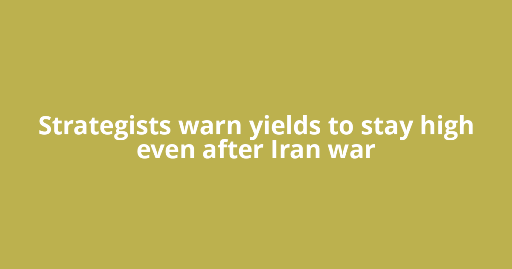 Strategists warn yields to stay high even after Iran war