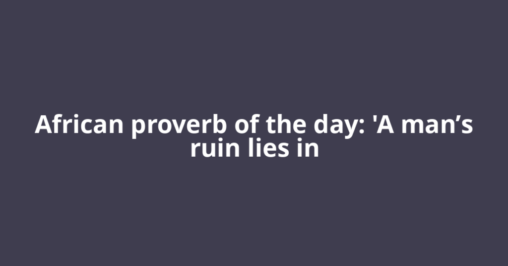 African proverb of the day: 'A man’s ruin lies in