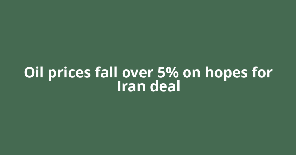 Oil prices fall over 5% on hopes for Iran deal