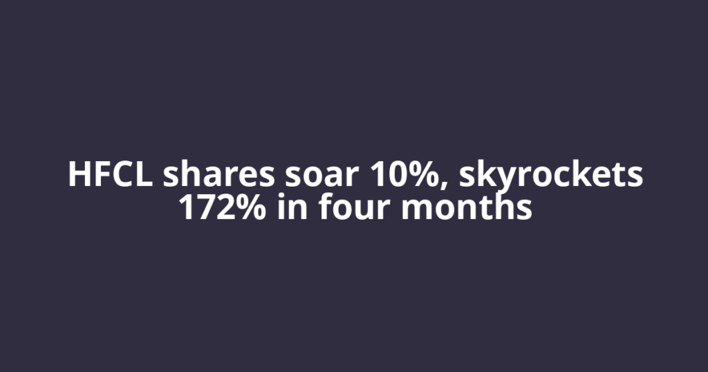 HFCL shares soar 10%, skyrockets 172% in four months