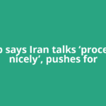 Trump says Iran talks ‘proceeding nicely’, pushes for