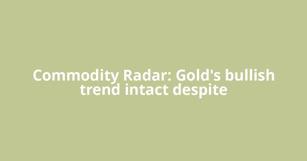 Commodity Radar: Gold's bullish trend intact despite