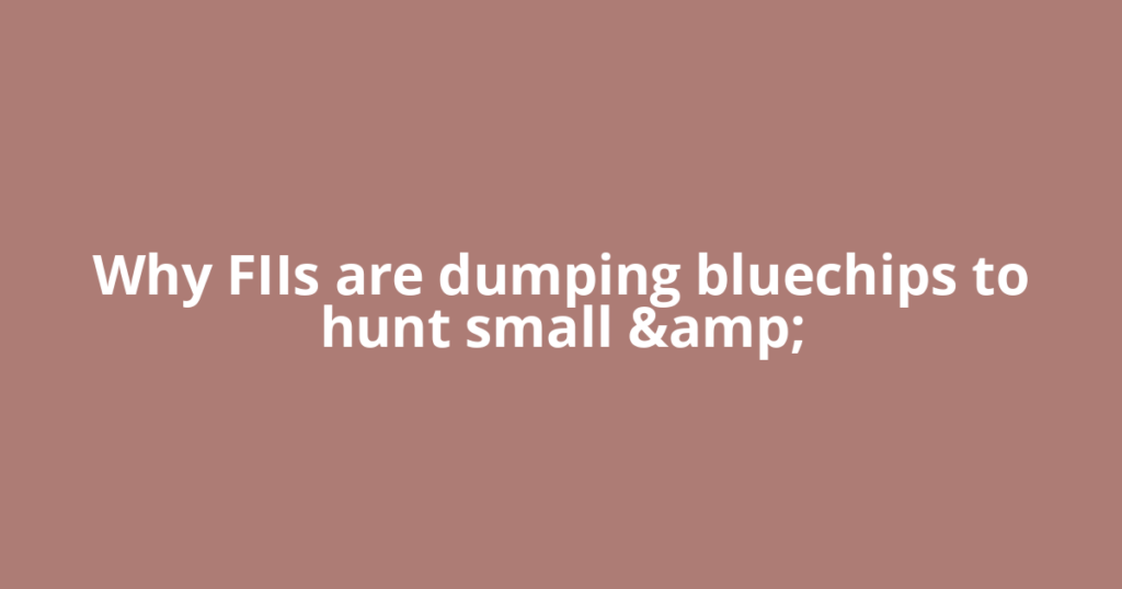 Why FIIs are dumping bluechips to hunt small &amp;