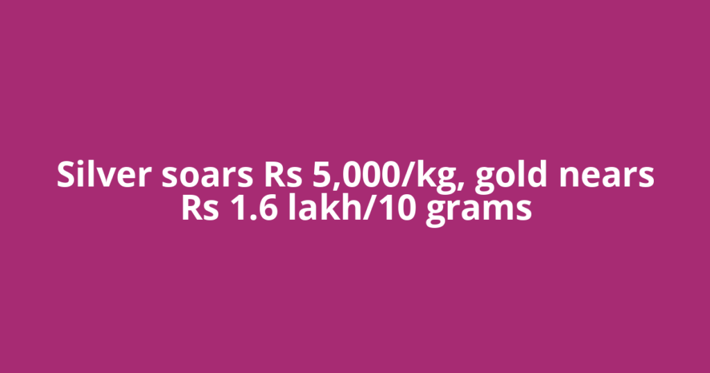 Silver soars Rs 5,000/kg, gold nears Rs 1.6 lakh/10 grams